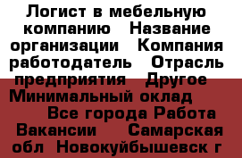 Логист в мебельную компанию › Название организации ­ Компания-работодатель › Отрасль предприятия ­ Другое › Минимальный оклад ­ 20 000 - Все города Работа » Вакансии   . Самарская обл.,Новокуйбышевск г.